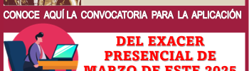 CONOCE AQUÍ LA CONVOCATORIA PARA LA APLICACIÓN DEL EXACER PRESENCIAL DE MARZO DE ESTE 2025