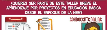 ¿QUIERES SER PARTE DE ESTE TALLER BREVE EL APRENDIZAJE POR PROYECTOS EN EDUCACIÓN BÁSICA DESDE EL ENFOQUE DE LA NEM?, AQUÍ TE INFORMAMOS