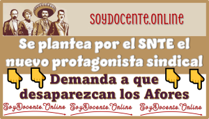 Se plantea por el SNTE el nuevo protagonista sindical: demanda a que desaparezcan los Afores 