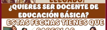 ¡TU MOMENTO HA LLEGADO!… ¿QUIERES SER DOCENTE DE EDUCACIÓN BÁSICA?… ESTAS FECHAS TIENES QUE SABERLAS